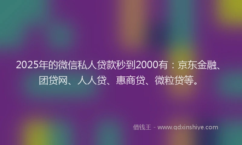 2025年的微信私人贷款秒到2000有：京东金融、团贷网、人人贷、惠商贷、微粒贷等。