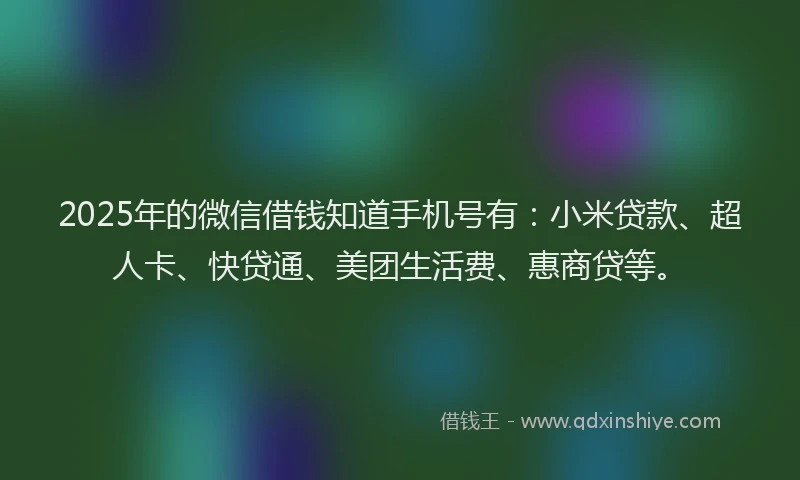 2025年的微信借钱知道手机号有：小米贷款、超人卡、快贷通、美团生活费、惠商贷等。