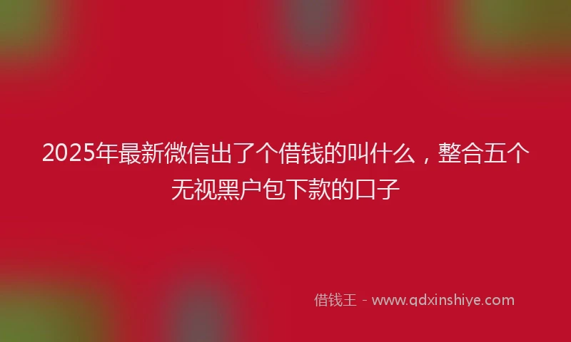 2025年最新微信出了个借钱的叫什么，整合五个无视黑户包下款的口子