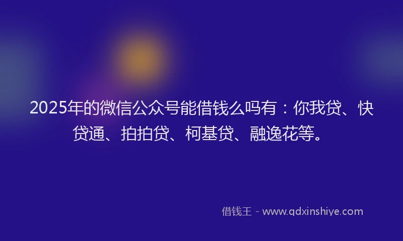 2025年的微信公众号能借钱么吗有：你我贷、快贷通、拍拍贷、柯基贷、融逸花等。