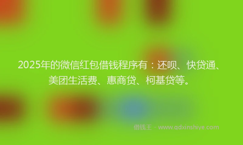 2025年的微信红包借钱程序有：还呗、快贷通、美团生活费、惠商贷、柯基贷等。