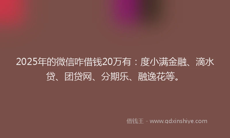 2025年的微信咋借钱20万有：度小满金融、滴水贷、团贷网、分期乐、融逸花等。