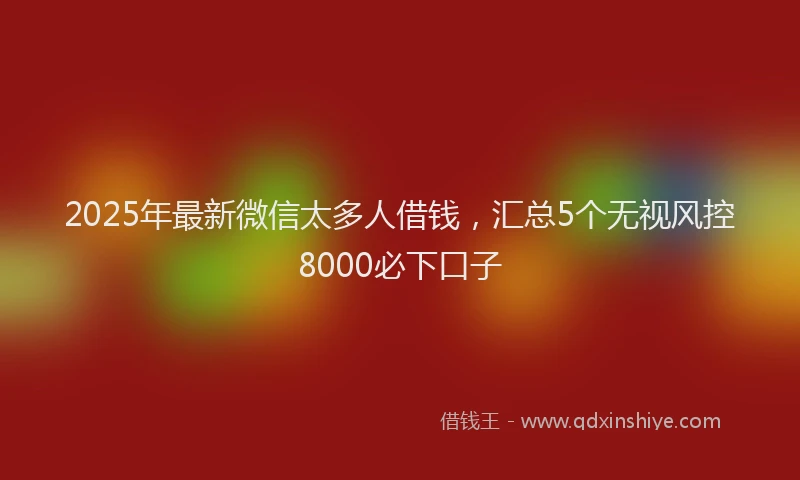 2025年最新微信太多人借钱，汇总5个无视风控8000必下口子