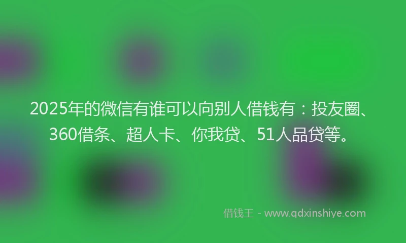 2025年的微信有谁可以向别人借钱有：投友圈、360借条、超人卡、你我贷、51人品贷等。
