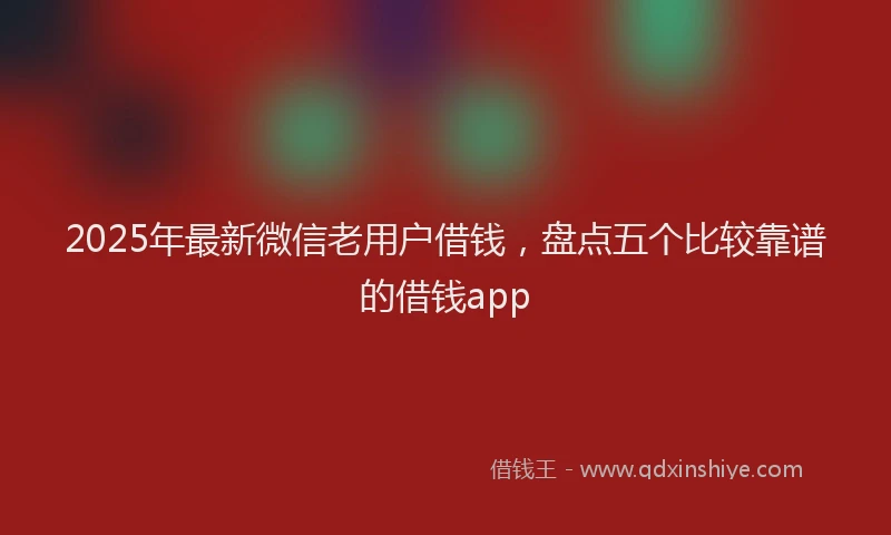 2025年最新微信老用户借钱，盘点五个比较靠谱的借钱app