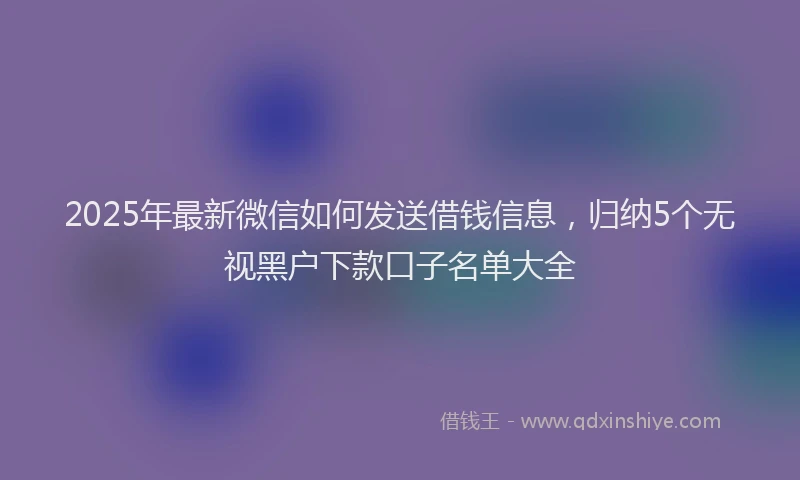 2025年最新微信如何发送借钱信息，归纳5个无视黑户下款口子名单大全