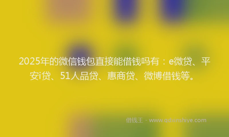 2025年的微信钱包直接能借钱吗有：e微贷、平安i贷、51人品贷、惠商贷、微博借钱等。