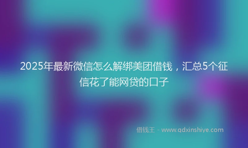 2025年最新微信怎么解绑美团借钱，汇总5个征信花了能网贷的口子
