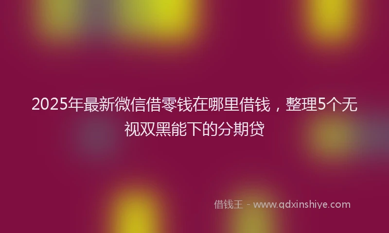 2025年最新微信借零钱在哪里借钱，整理5个无视双黑能下的分期贷