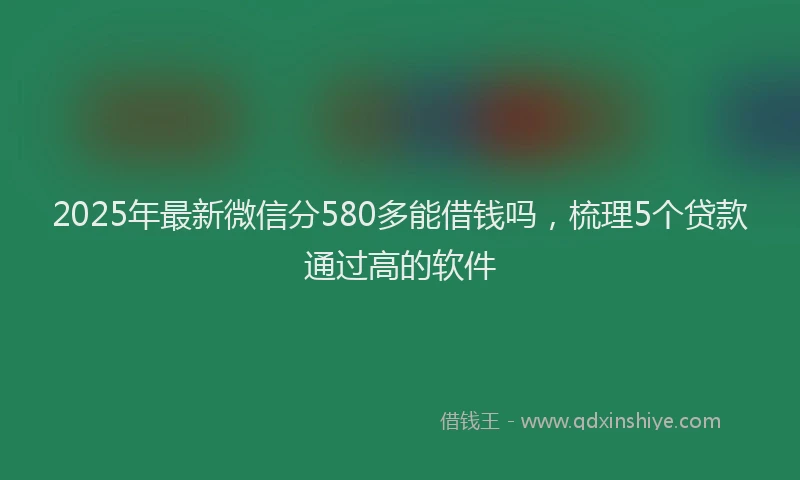 2025年最新微信分580多能借钱吗，梳理5个贷款通过高的软件