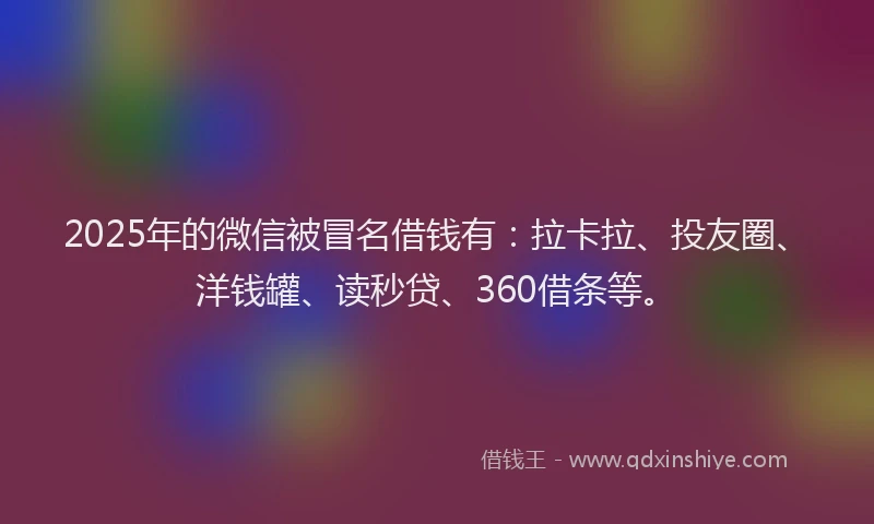 2025年的微信被冒名借钱有：拉卡拉、投友圈、洋钱罐、读秒贷、360借条等。