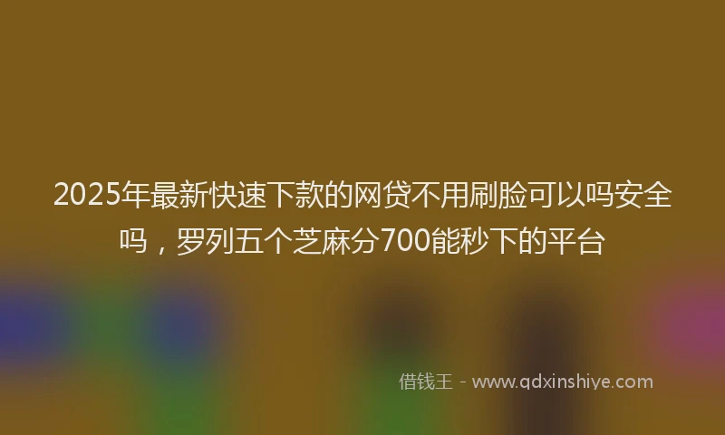 2025年最新快速下款的网贷不用刷脸可以吗安全吗，罗列五个芝麻分700能秒下的平台