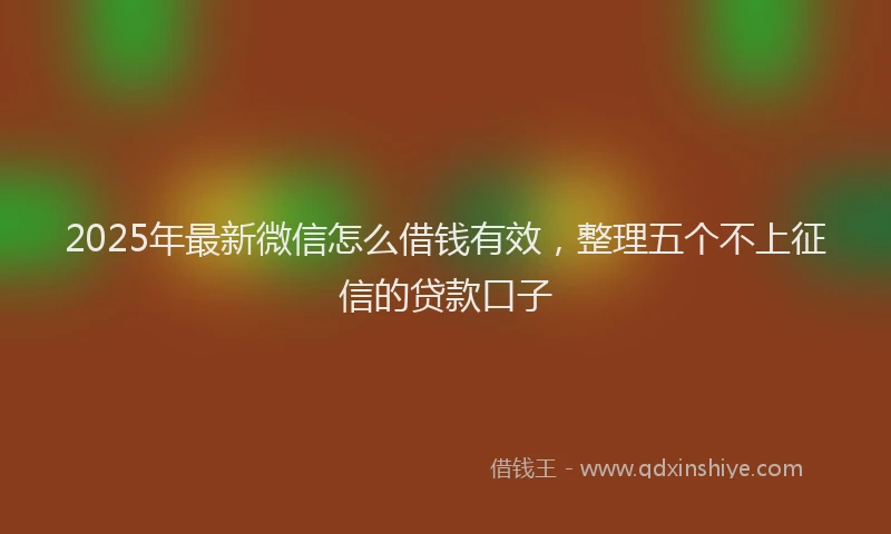 2025年最新微信怎么借钱有效，整理五个不上征信的贷款口子