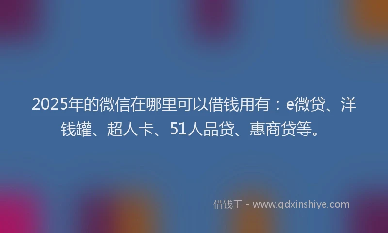 2025年的微信在哪里可以借钱用有：e微贷、洋钱罐、超人卡、51人品贷、惠商贷等。