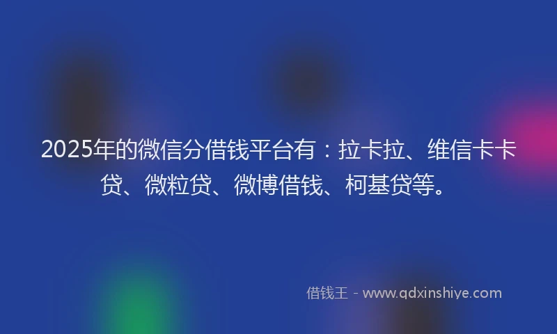 2025年的微信分借钱平台有：拉卡拉、维信卡卡贷、微粒贷、微博借钱、柯基贷等。