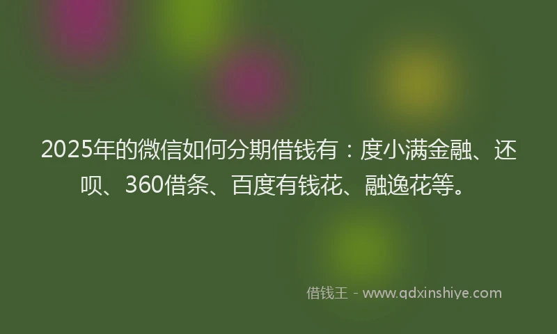 2025年的微信如何分期借钱有：度小满金融、还呗、360借条、百度有钱花、融逸花等。