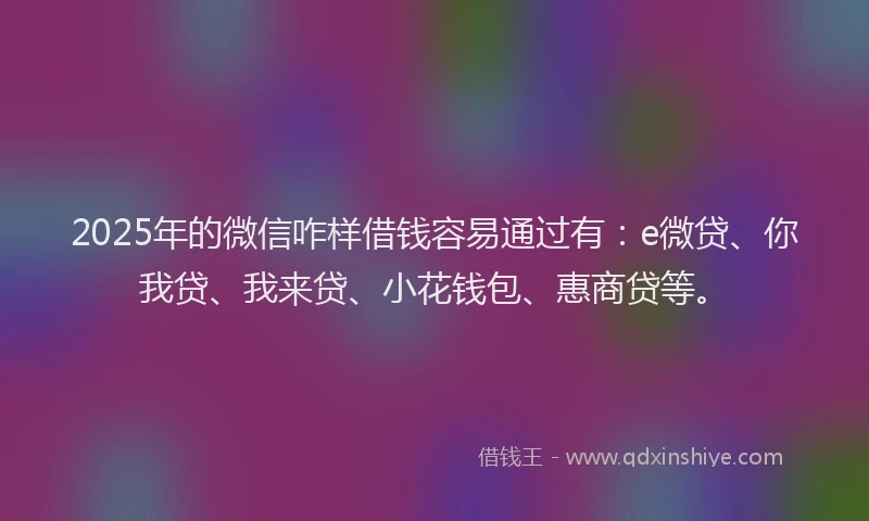 2025年的微信咋样借钱容易通过有：e微贷、你我贷、我来贷、小花钱包、惠商贷等。