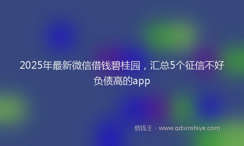 2025年最新微信借钱碧桂园，汇总5个征信不好负债高的app