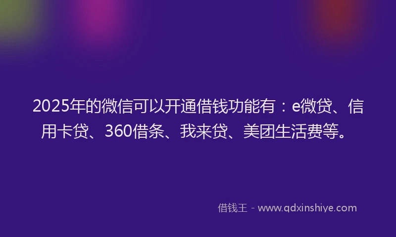 2025年的微信可以开通借钱功能有：e微贷、信用卡贷、360借条、我来贷、美团生活费等。