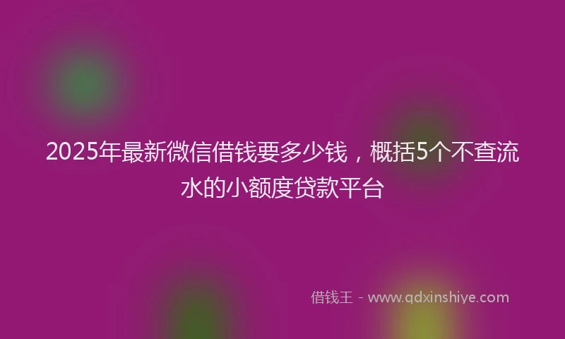 2025年最新微信借钱要多少钱，概括5个不查流水的小额度贷款平台