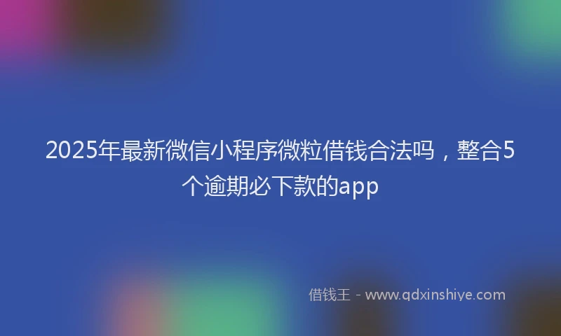 2025年最新微信小程序微粒借钱合法吗，整合5个逾期必下款的app