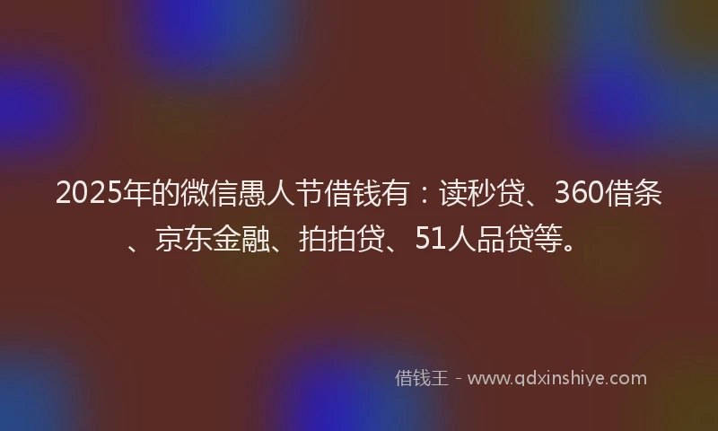 2025年的微信愚人节借钱有：读秒贷、360借条、京东金融、拍拍贷、51人品贷等。