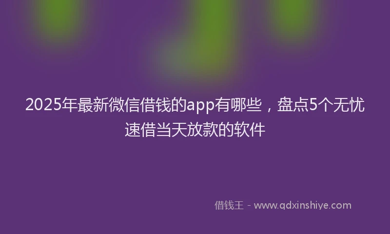 2025年最新微信借钱的app有哪些，盘点5个无忧速借当天放款的软件
