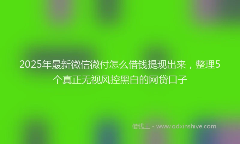 2025年最新微信微付怎么借钱提现出来，整理5个真正无视风控黑白的网贷口子