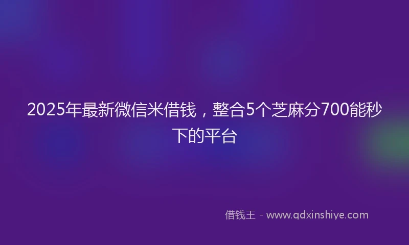 2025年最新微信米借钱，整合5个芝麻分700能秒下的平台