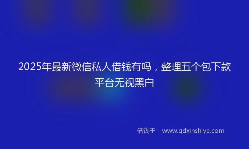 2025年最新微信私人借钱有吗，整理五个包下款平台无视黑白