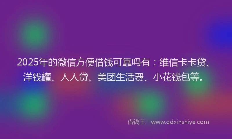 2025年的微信方便借钱可靠吗有：维信卡卡贷、洋钱罐、人人贷、美团生活费、小花钱包等。