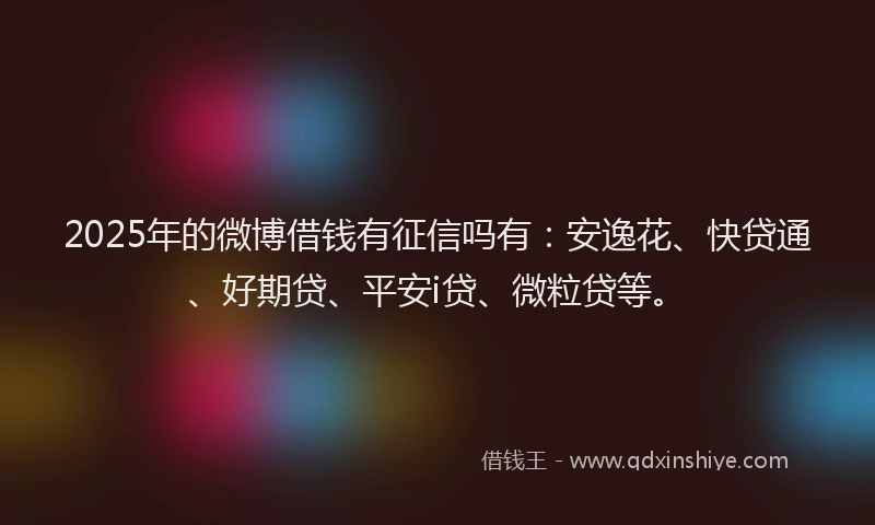 2025年的微博借钱有征信吗有：安逸花、快贷通、好期贷、平安i贷、微粒贷等。