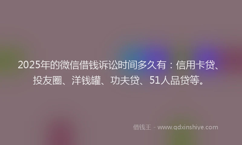 2025年的微信借钱诉讼时间多久有：信用卡贷、投友圈、洋钱罐、功夫贷、51人品贷等。