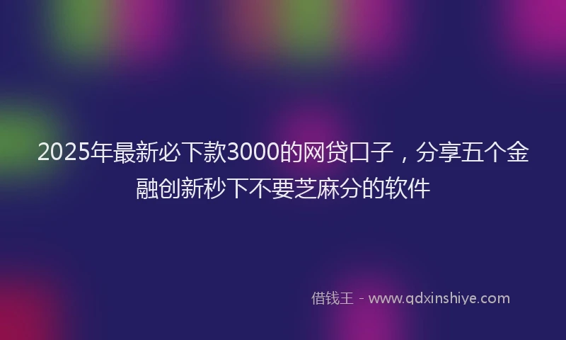 2025年最新必下款3000的网贷口子，分享五个金融创新秒下不要芝麻分的软件