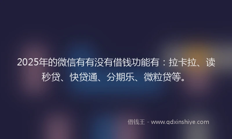 2025年的微信有有没有借钱功能有：拉卡拉、读秒贷、快贷通、分期乐、微粒贷等。