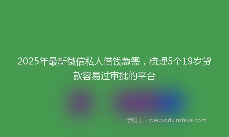 2025年最新微信私人借钱急需，梳理5个19岁贷款容易过审批的平台