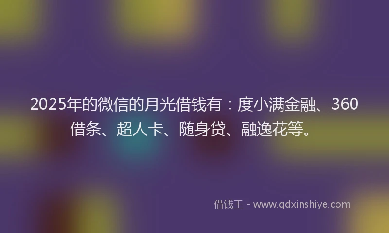2025年的微信的月光借钱有：度小满金融、360借条、超人卡、随身贷、融逸花等。