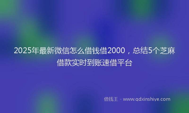 2025年最新微信怎么借钱借2000，总结5个芝麻借款实时到账速借平台