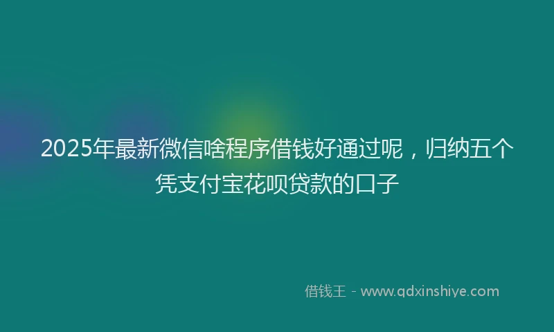 2025年最新微信啥程序借钱好通过呢，归纳五个凭支付宝花呗贷款的口子