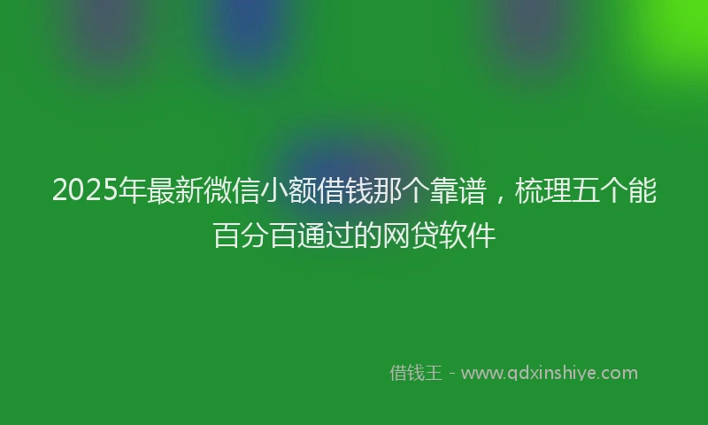 2025年最新微信小额借钱那个靠谱，梳理五个能百分百通过的网贷软件