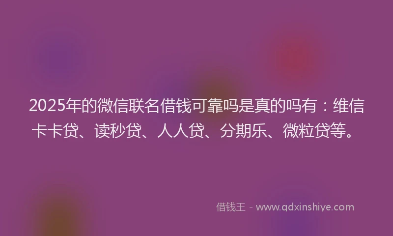 2025年的微信联名借钱可靠吗是真的吗有：维信卡卡贷、读秒贷、人人贷、分期乐、微粒贷等。