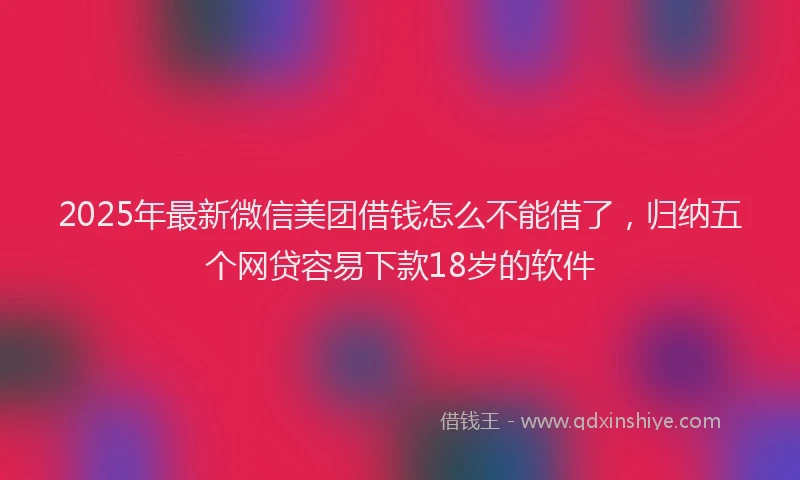 2025年最新微信美团借钱怎么不能借了，归纳五个网贷容易下款18岁的软件