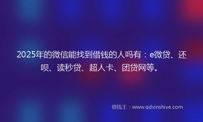 2025年的微信能找到借钱的人吗有：e微贷、还呗、读秒贷、超人卡、团贷网等。