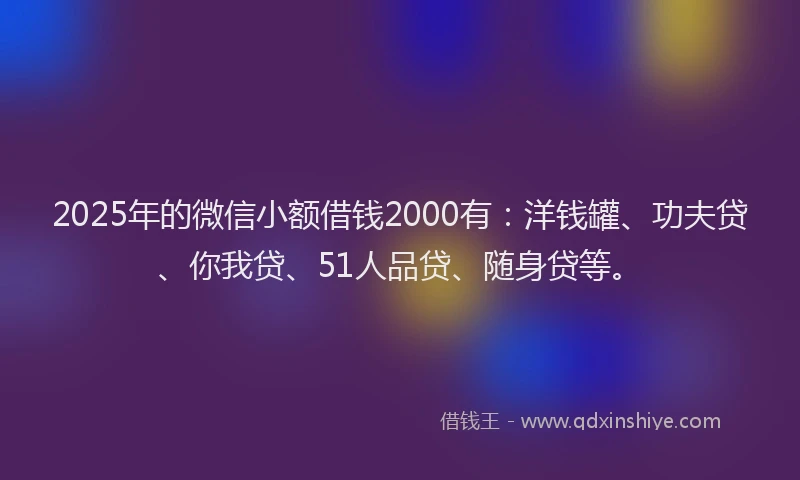 2025年的微信小额借钱2000有：洋钱罐、功夫贷、你我贷、51人品贷、随身贷等。