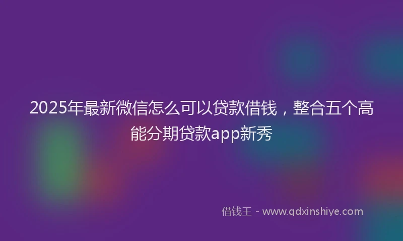 2025年最新微信怎么可以贷款借钱，整合五个高能分期贷款app新秀