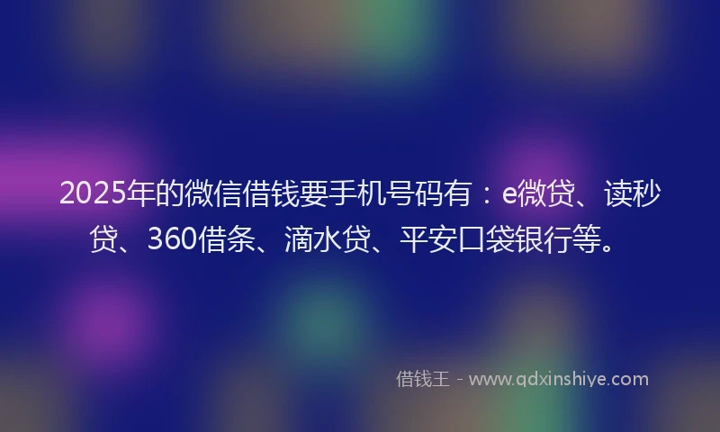 2025年的微信借钱要手机号码有：e微贷、读秒贷、360借条、滴水贷、平安口袋银行等。