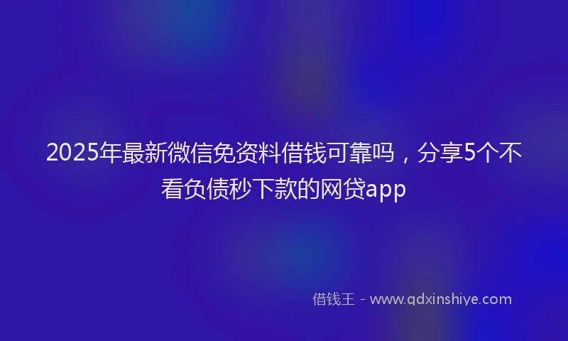 2025年最新微信免资料借钱可靠吗，分享5个不看负债秒下款的网贷app