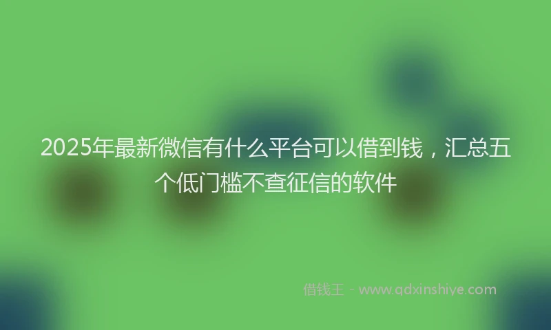 2025年最新微信有什么平台可以借到钱，汇总五个低门槛不查征信的软件