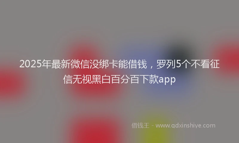 2025年最新微信没绑卡能借钱，罗列5个不看征信无视黑白百分百下款app