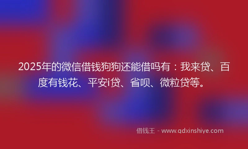 2025年的微信借钱狗狗还能借吗有：我来贷、百度有钱花、平安i贷、省呗、微粒贷等。